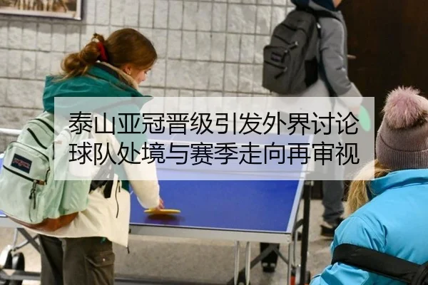 泰山亚冠晋级引发外界讨论 球队处境与赛季走向再审视